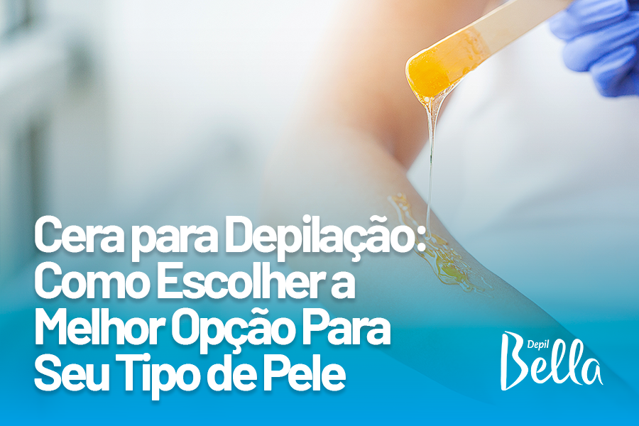 Cera para Depilação: Como Escolher a Melhor Opção Para Seu Tipo de Pele
