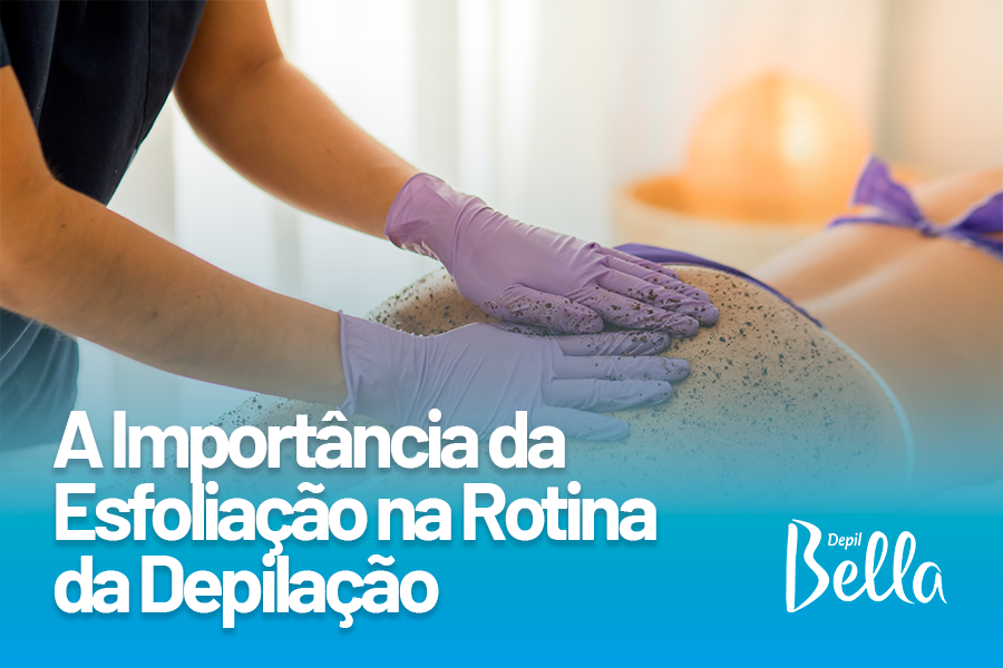 A Importância da
Esfoliação na Rotina
da Depilação
